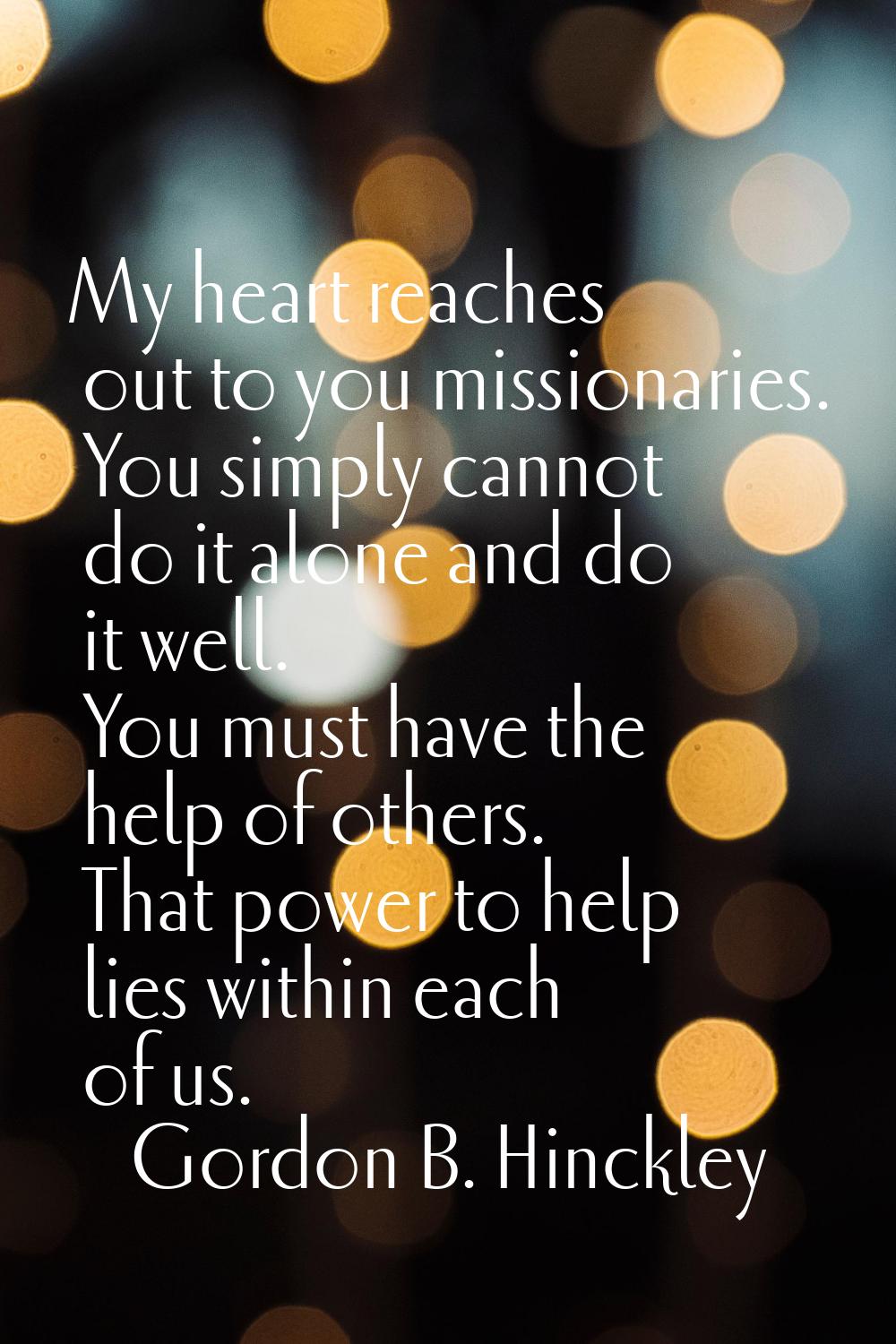 My heart reaches out to you missionaries. You simply cannot do it alone and do it well. You must ha