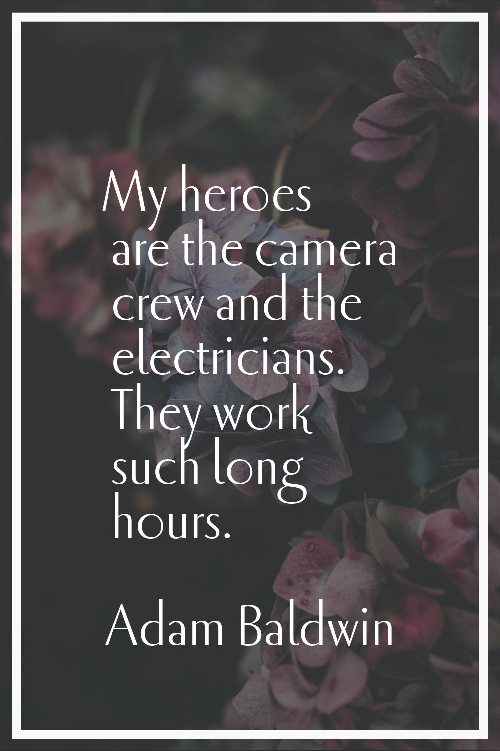 My heroes are the camera crew and the electricians. They work such long hours.