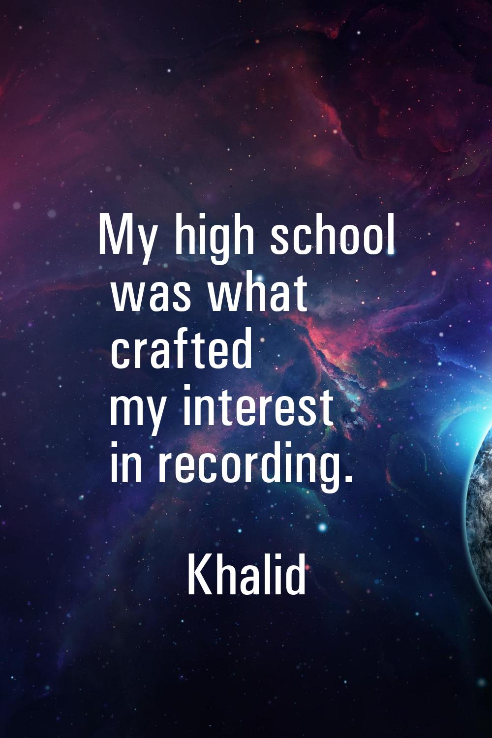 My high school was what crafted my interest in recording.