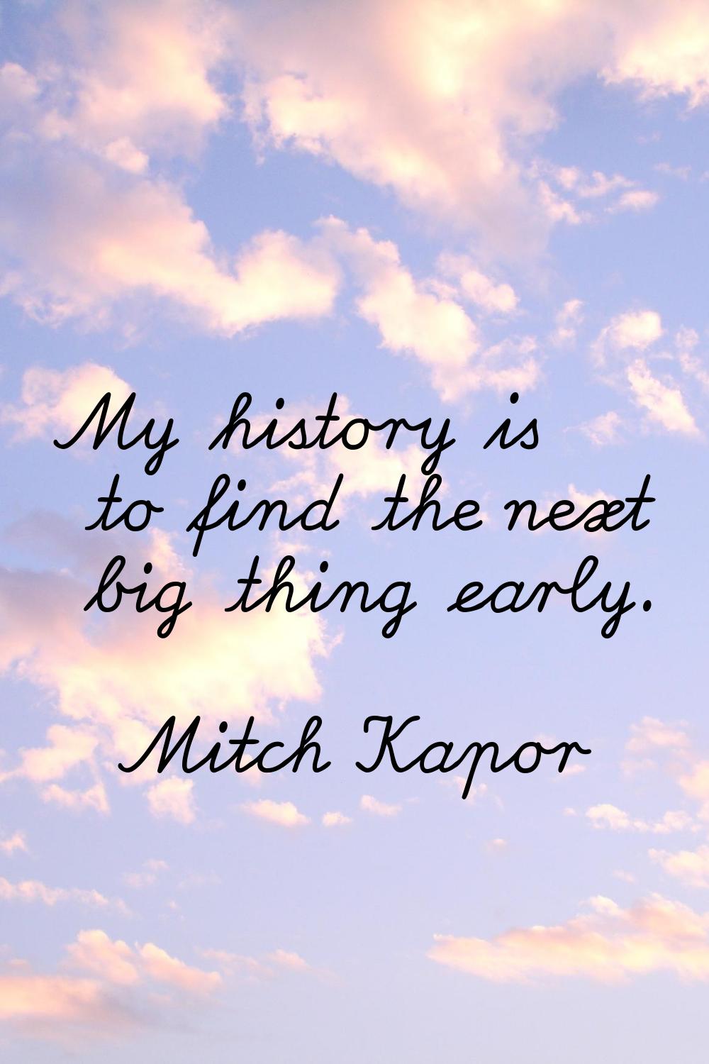My history is to find the next big thing early.