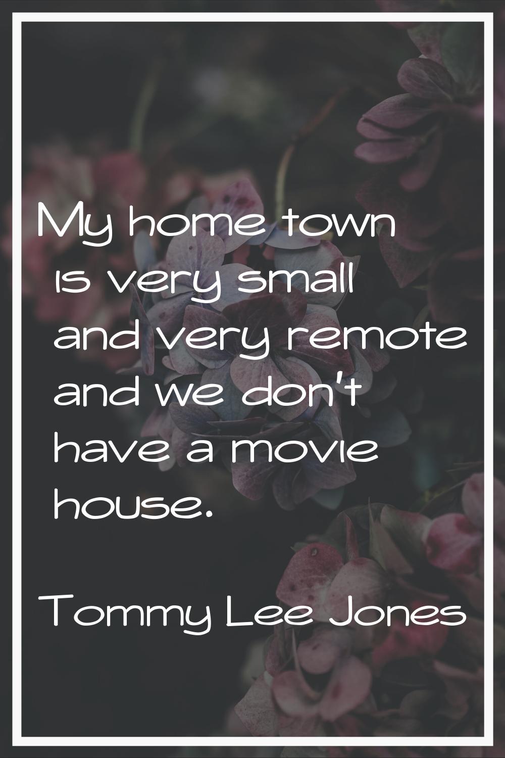 My home town is very small and very remote and we don't have a movie house.