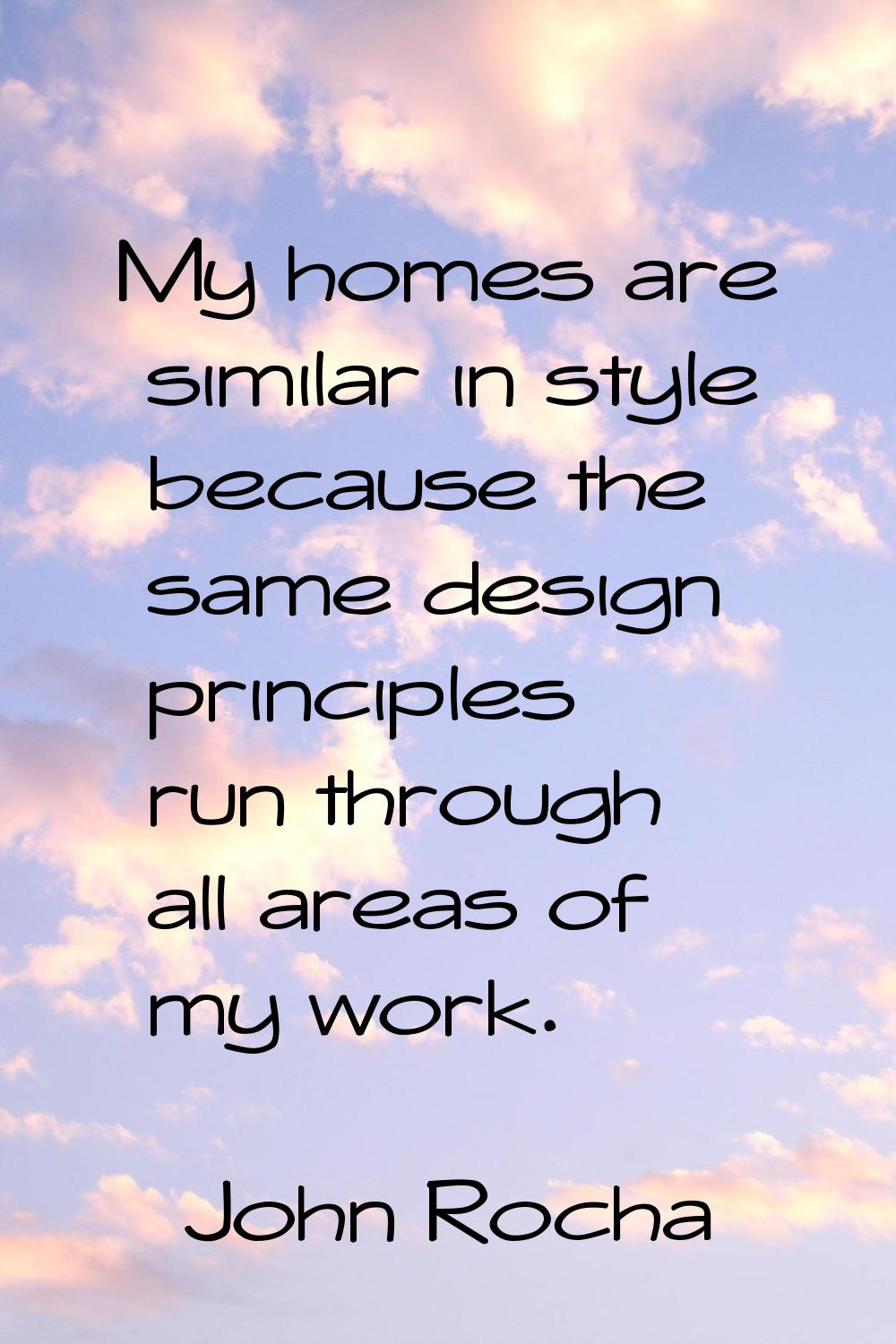 My homes are similar in style because the same design principles run through all areas of my work.