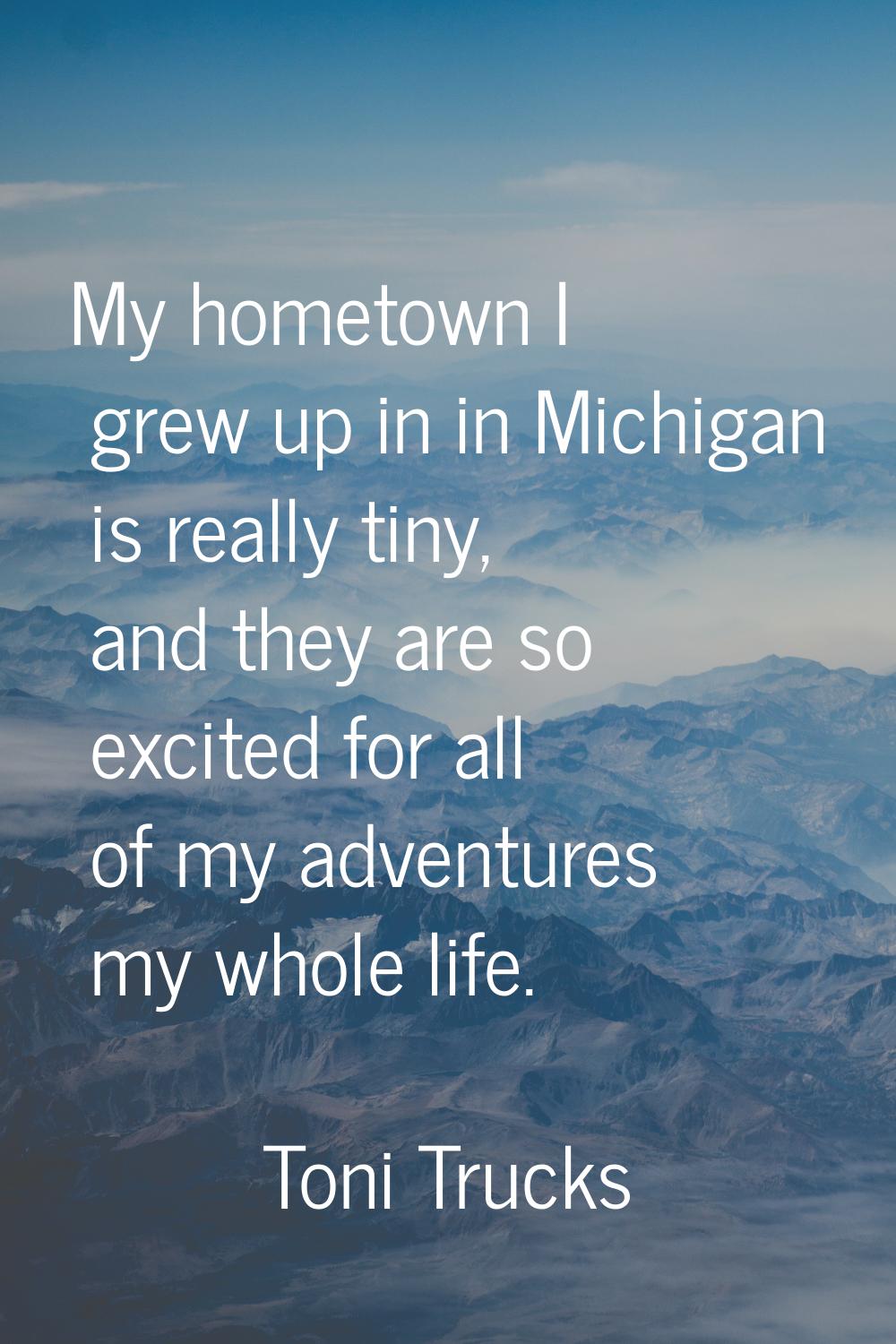 My hometown I grew up in in Michigan is really tiny, and they are so excited for all of my adventur