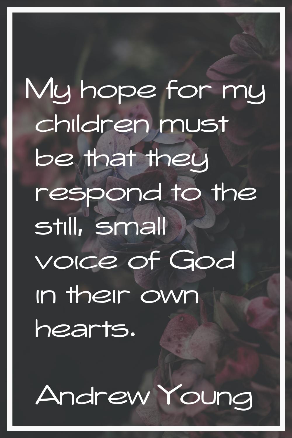 My hope for my children must be that they respond to the still, small voice of God in their own hea