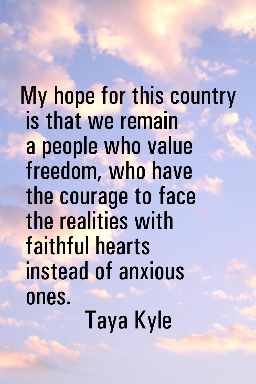 My hope for this country is that we remain a people who value freedom, who have the courage to face
