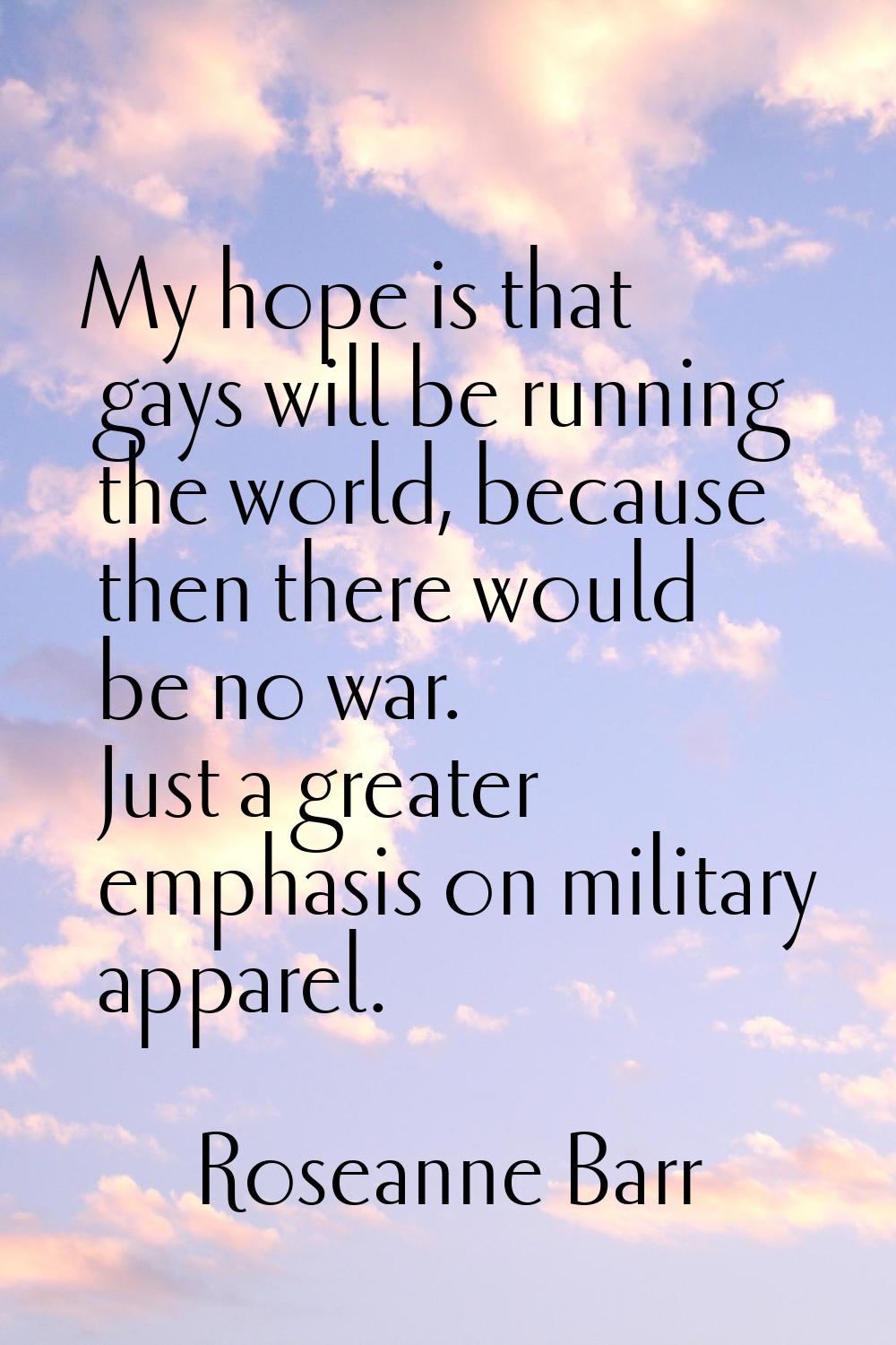 My hope is that gays will be running the world, because then there would be no war. Just a greater 