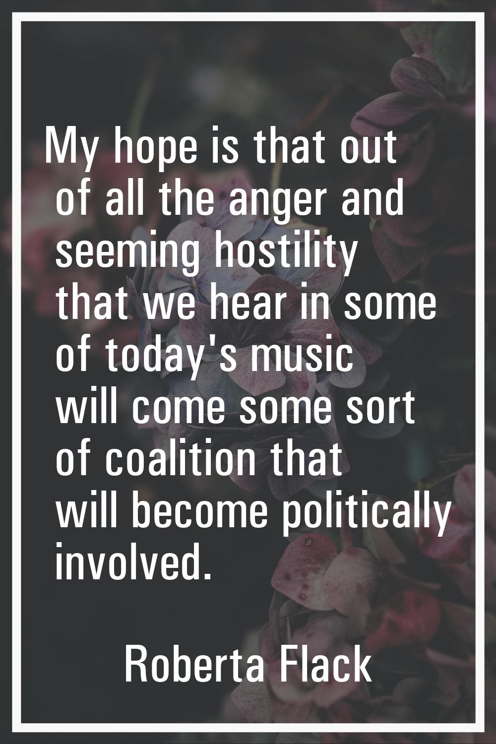 My hope is that out of all the anger and seeming hostility that we hear in some of today's music wi