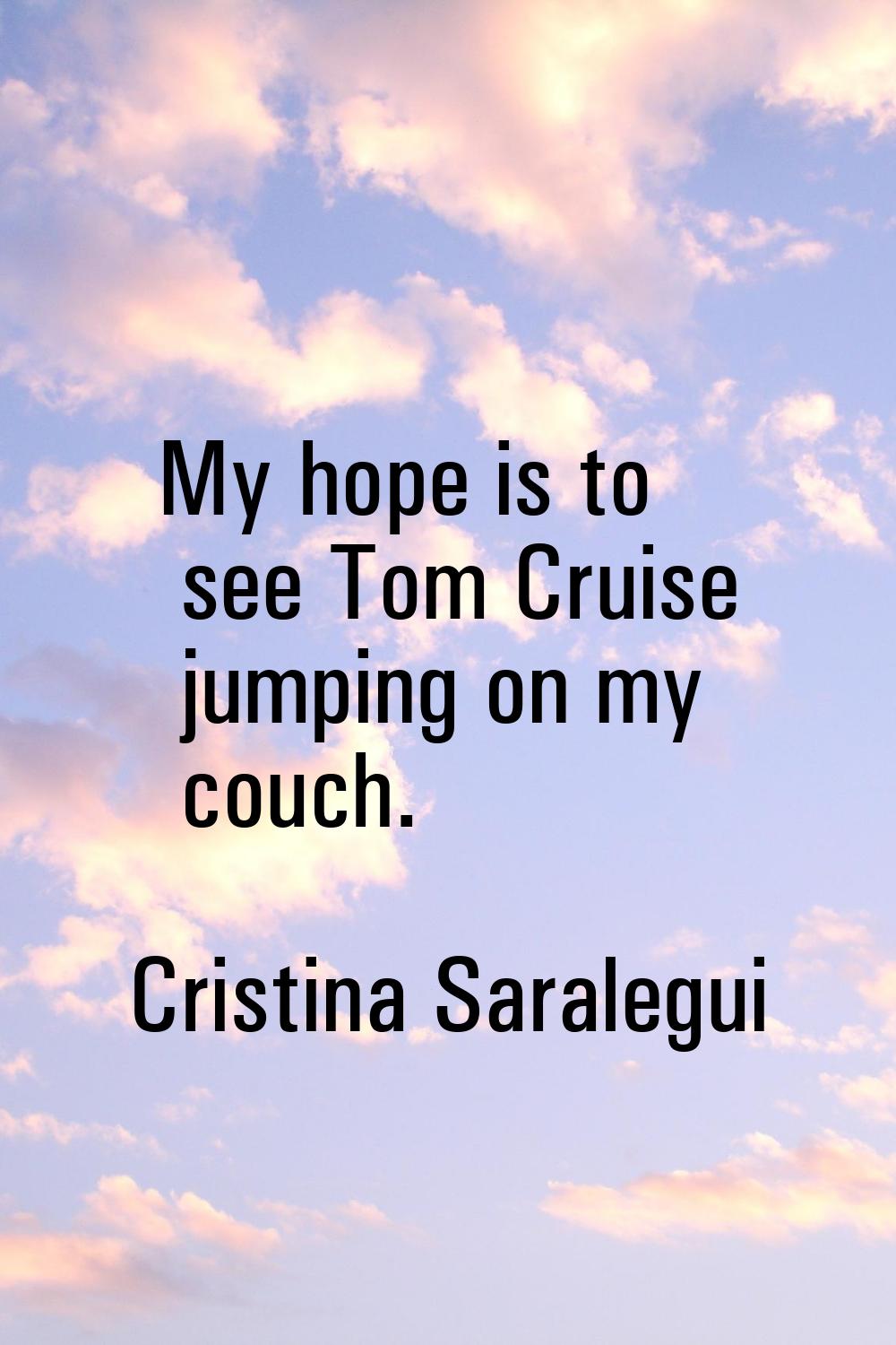 My hope is to see Tom Cruise jumping on my couch.