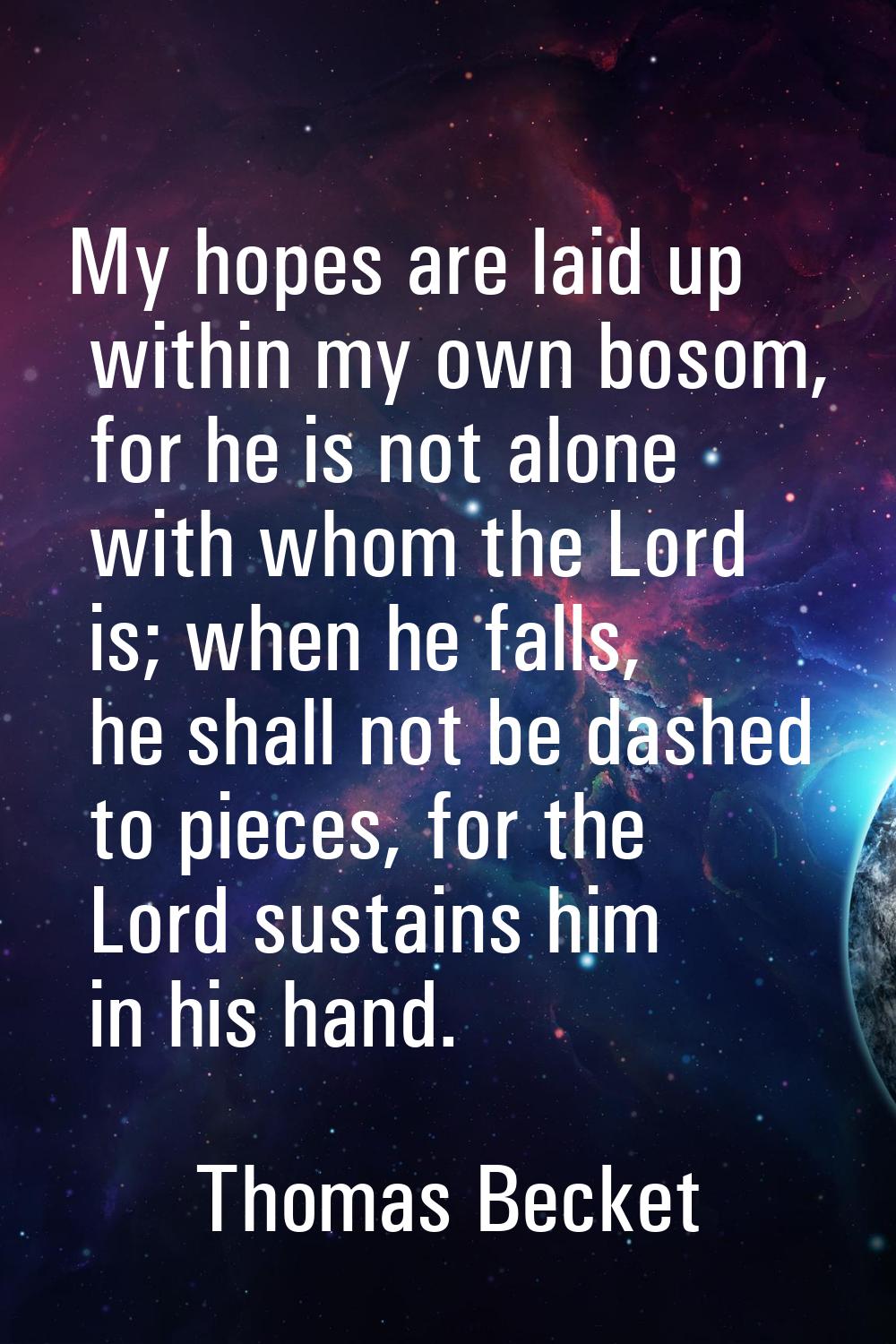 My hopes are laid up within my own bosom, for he is not alone with whom the Lord is; when he falls,