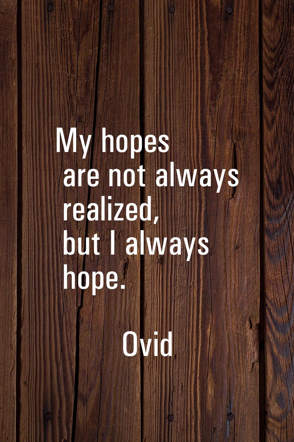 My hopes are not always realized, but I always hope.