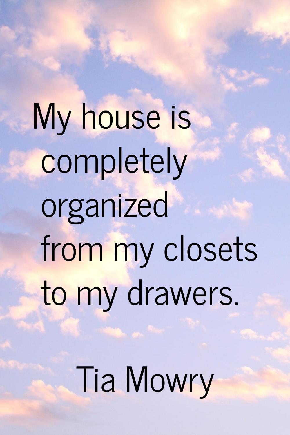 My house is completely organized from my closets to my drawers.