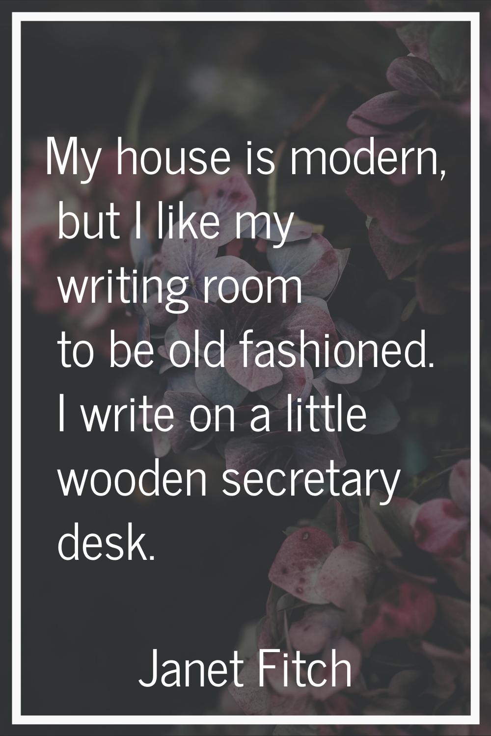 My house is modern, but I like my writing room to be old fashioned. I write on a little wooden secr