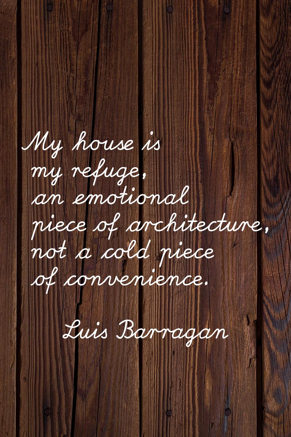 My house is my refuge, an emotional piece of architecture, not a cold piece of convenience.