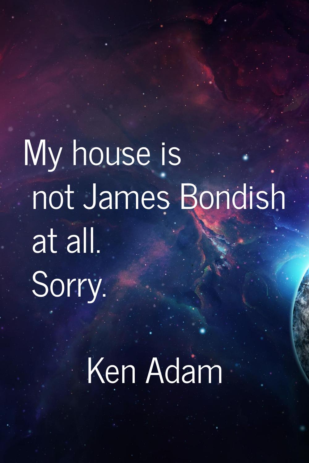 My house is not James Bondish at all. Sorry.