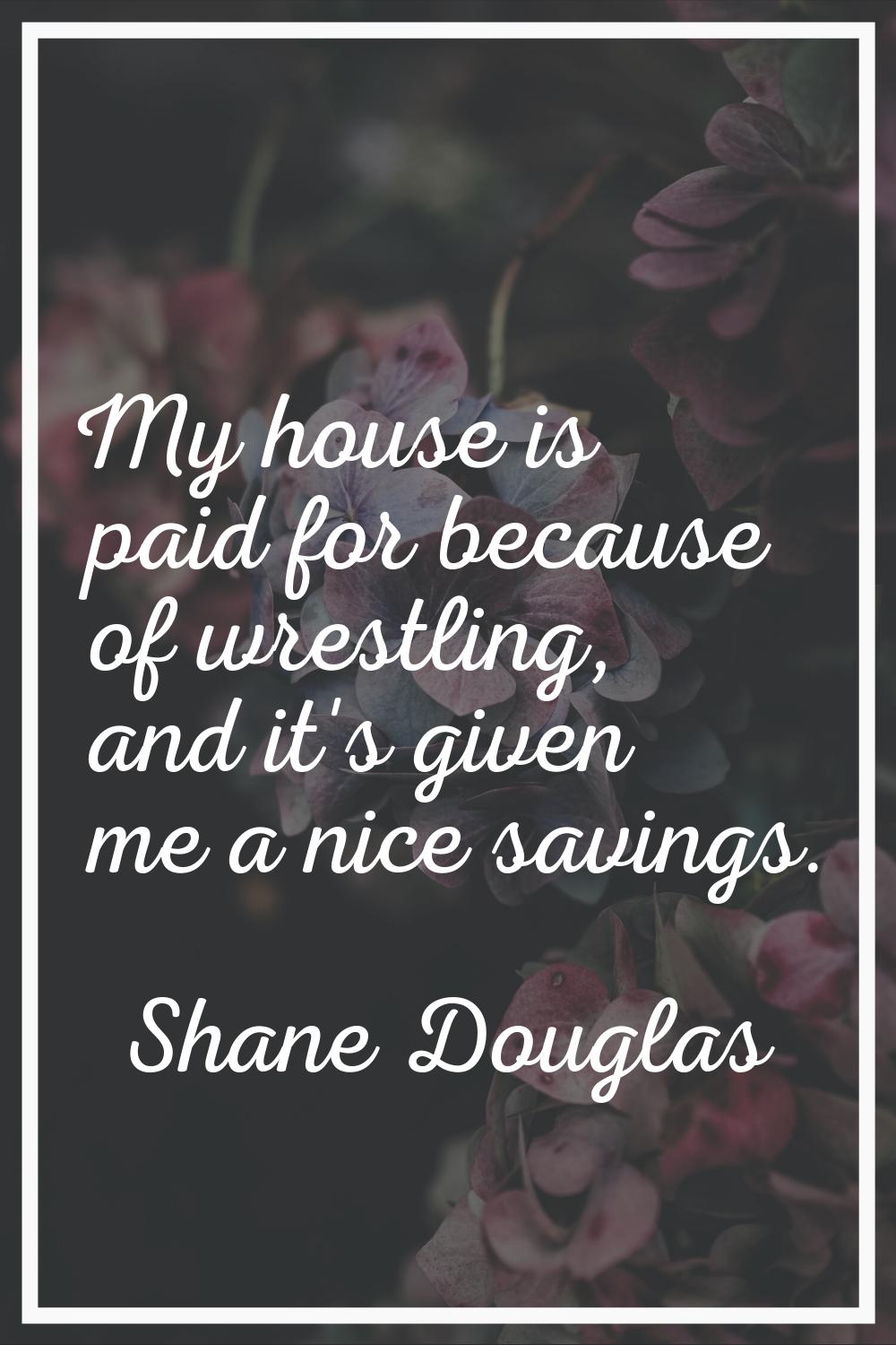 My house is paid for because of wrestling, and it's given me a nice savings.