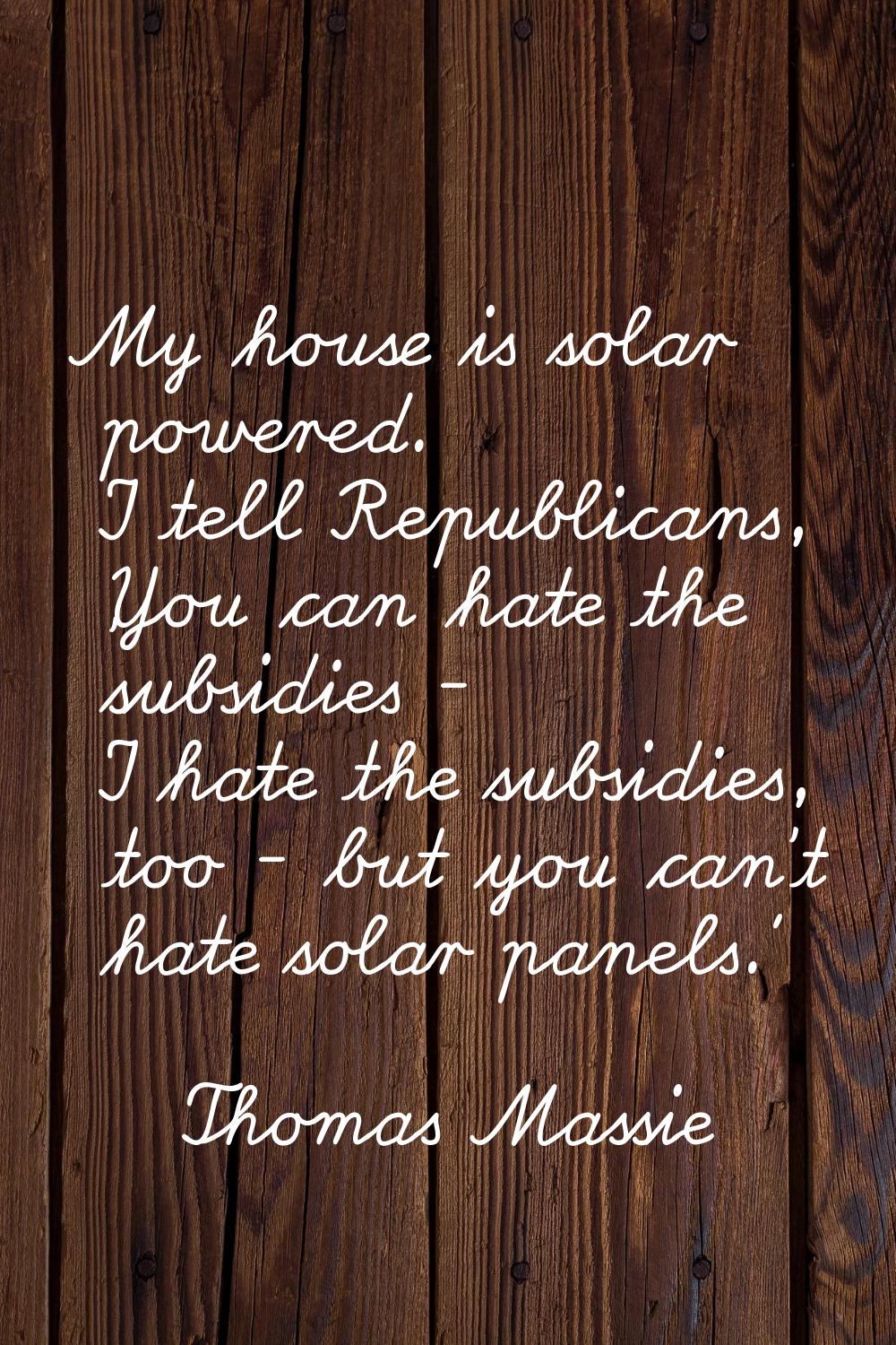 My house is solar powered. I tell Republicans, 'You can hate the subsidies - I hate the subsidies, 