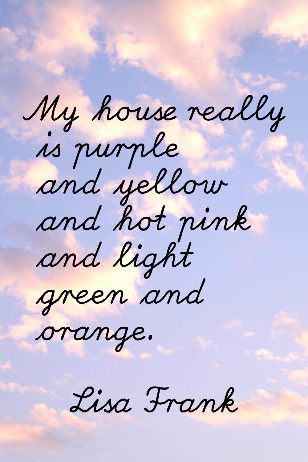 My house really is purple and yellow and hot pink and light green and orange.