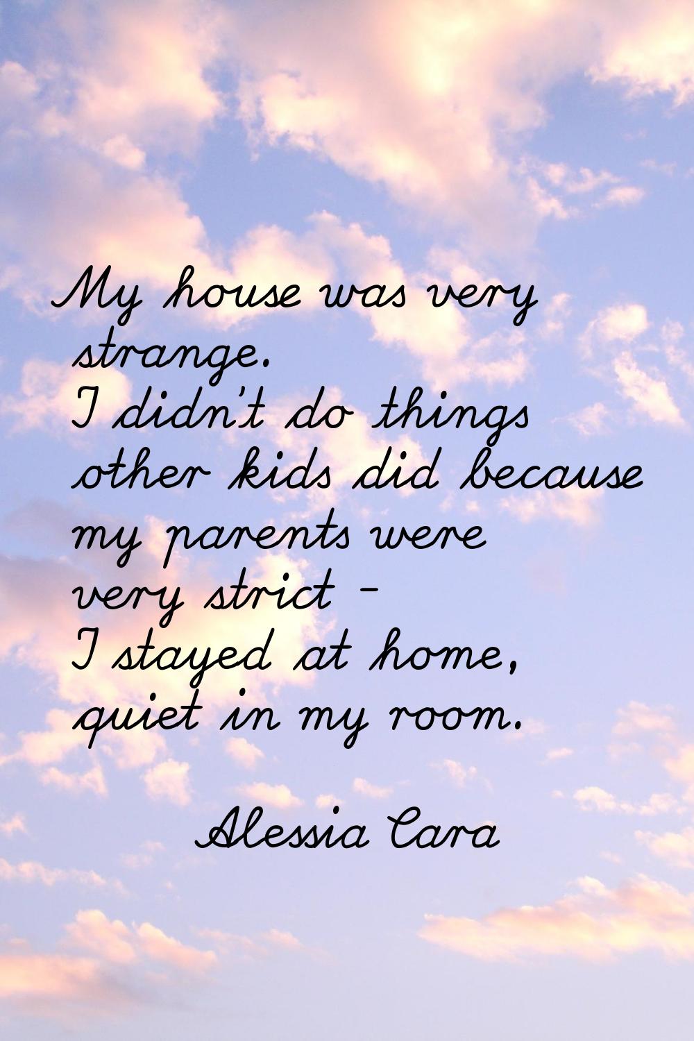 My house was very strange. I didn't do things other kids did because my parents were very strict - 