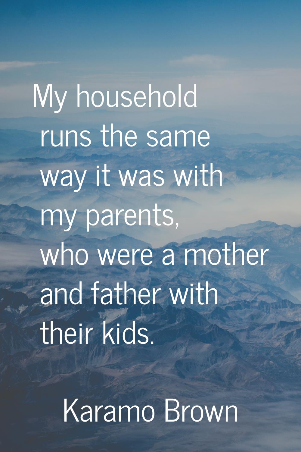 My household runs the same way it was with my parents, who were a mother and father with their kids