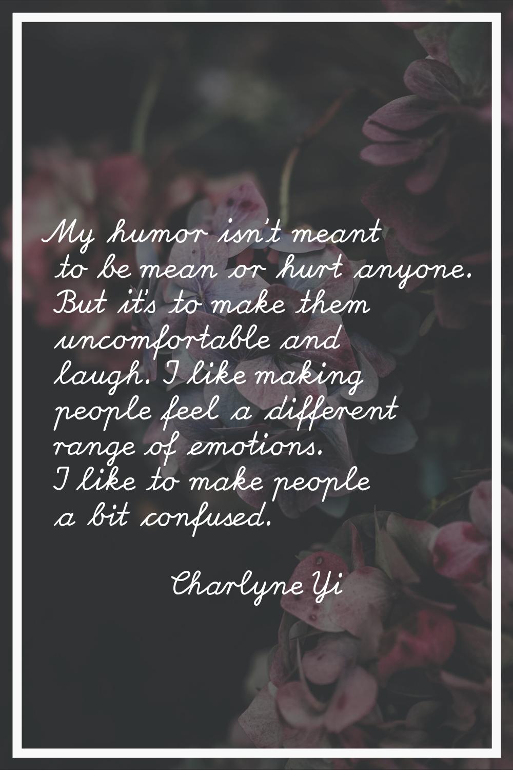 My humor isn't meant to be mean or hurt anyone. But it's to make them uncomfortable and laugh. I li