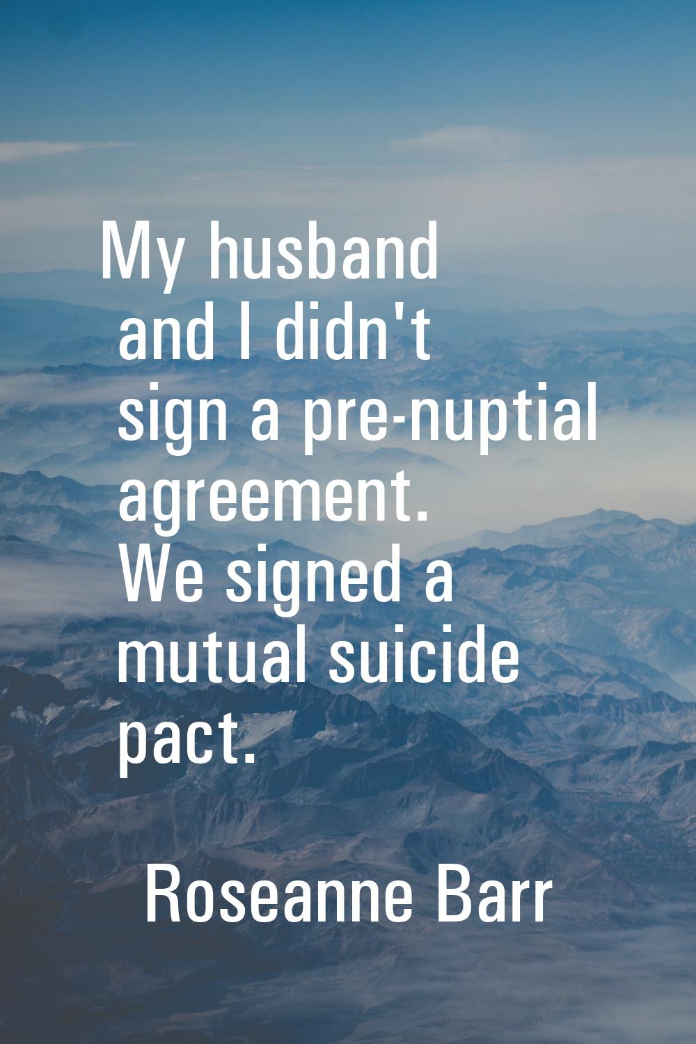 My husband and I didn't sign a pre-nuptial agreement. We signed a mutual suicide pact.
