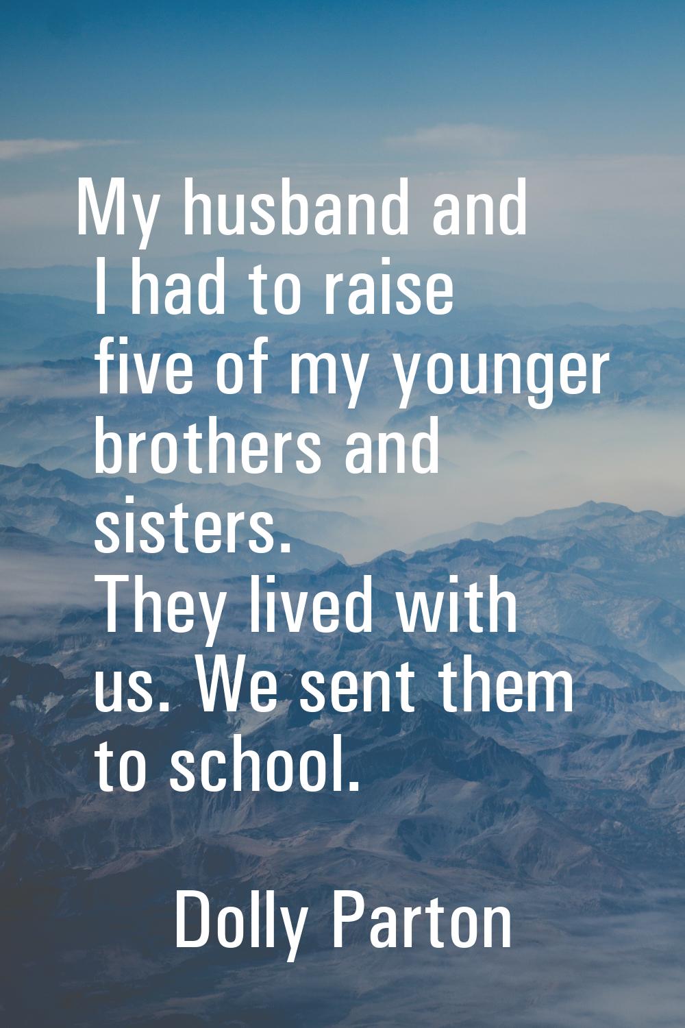 My husband and I had to raise five of my younger brothers and sisters. They lived with us. We sent 
