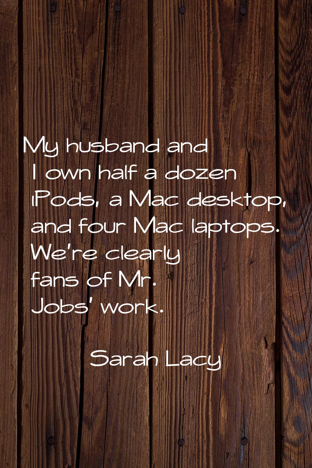 My husband and I own half a dozen iPods, a Mac desktop, and four Mac laptops. We're clearly fans of