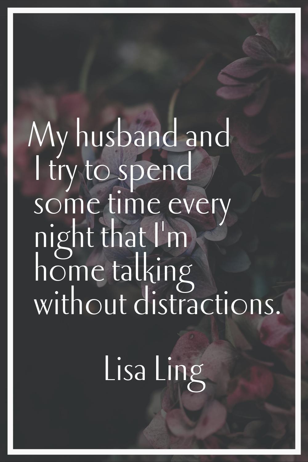 My husband and I try to spend some time every night that I'm home talking without distractions.