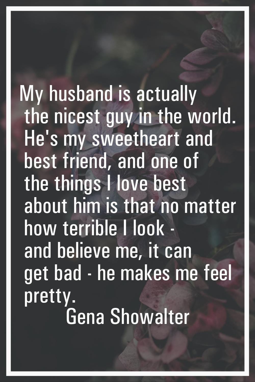 My husband is actually the nicest guy in the world. He's my sweetheart and best friend, and one of 