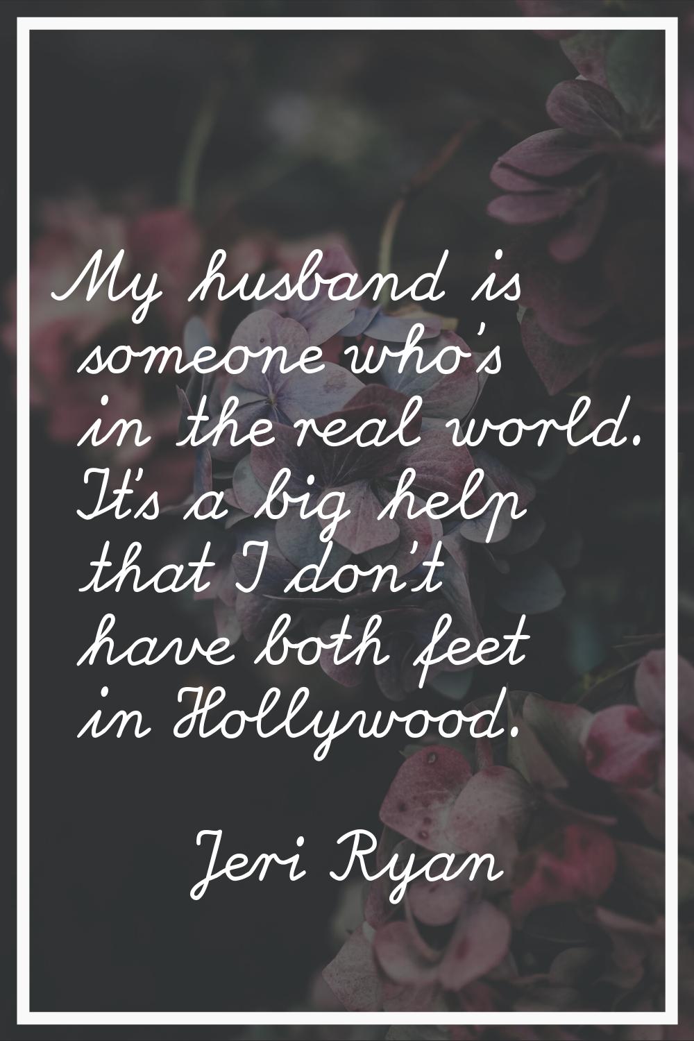 My husband is someone who's in the real world. It's a big help that I don't have both feet in Holly