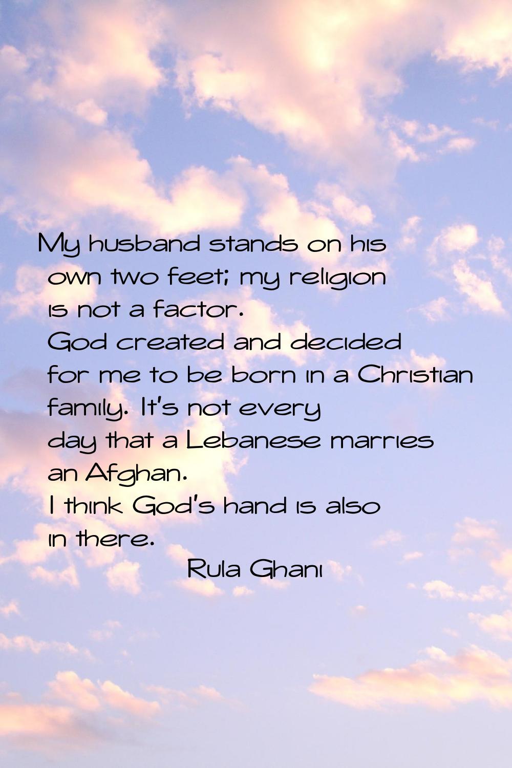 My husband stands on his own two feet; my religion is not a factor. God created and decided for me 