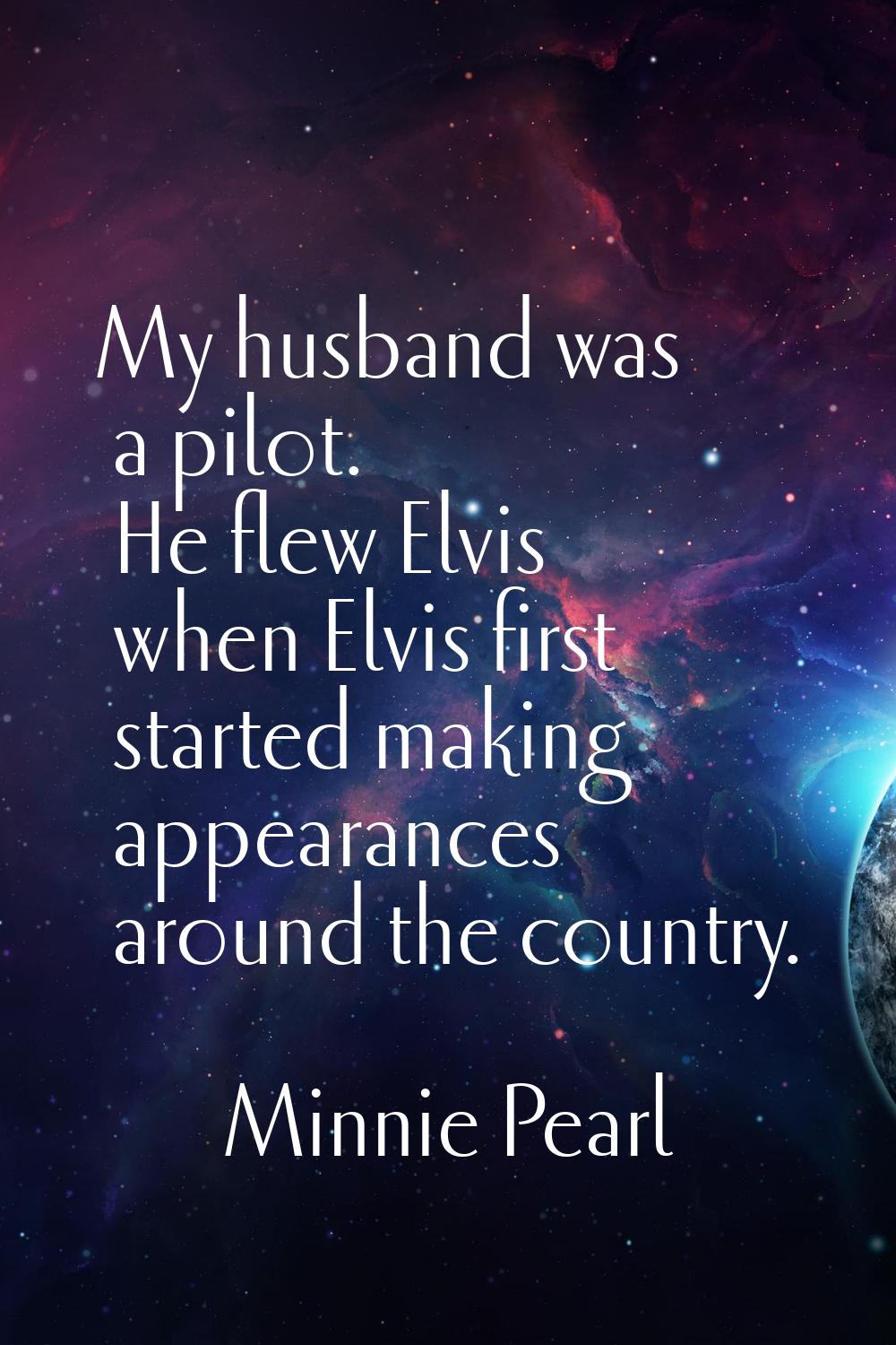 My husband was a pilot. He flew Elvis when Elvis first started making appearances around the countr