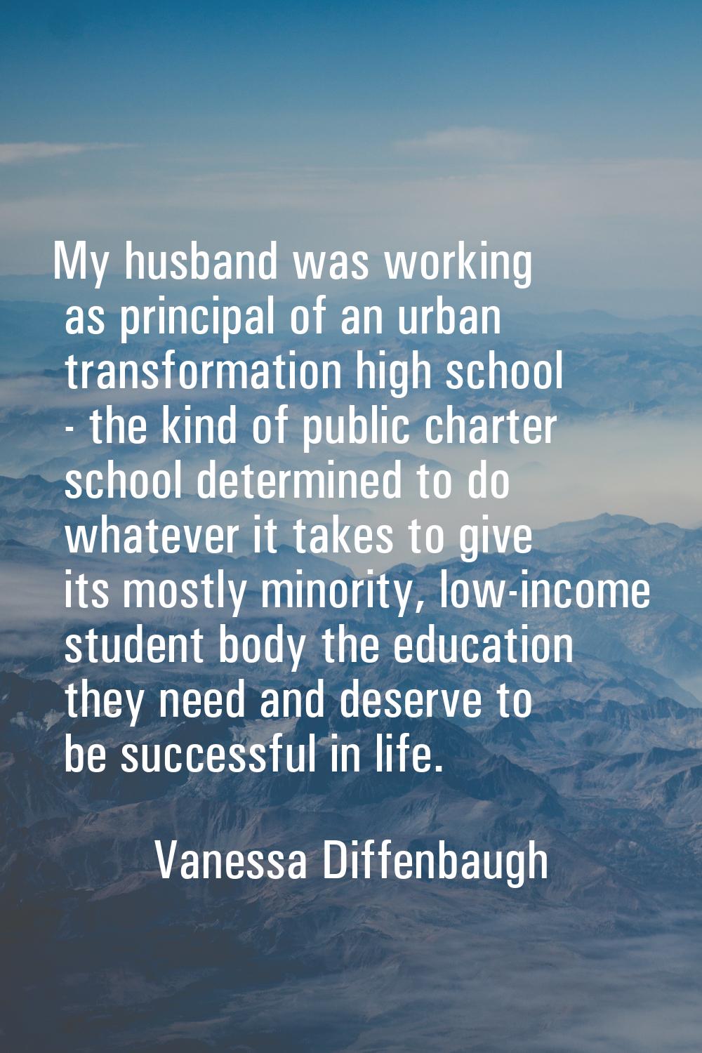 My husband was working as principal of an urban transformation high school - the kind of public cha