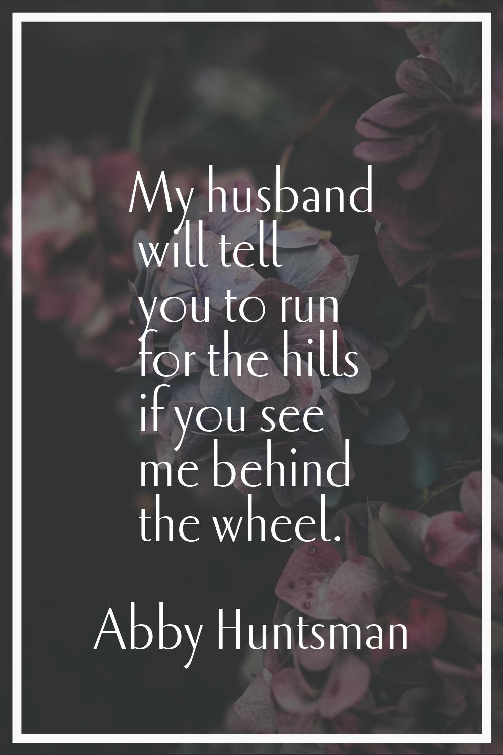 My husband will tell you to run for the hills if you see me behind the wheel.