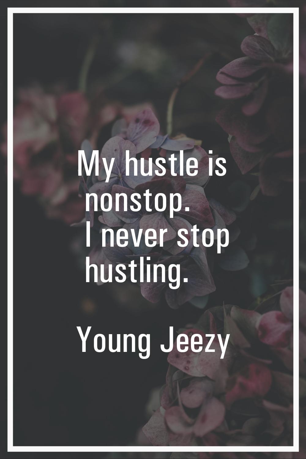 My hustle is nonstop. I never stop hustling.