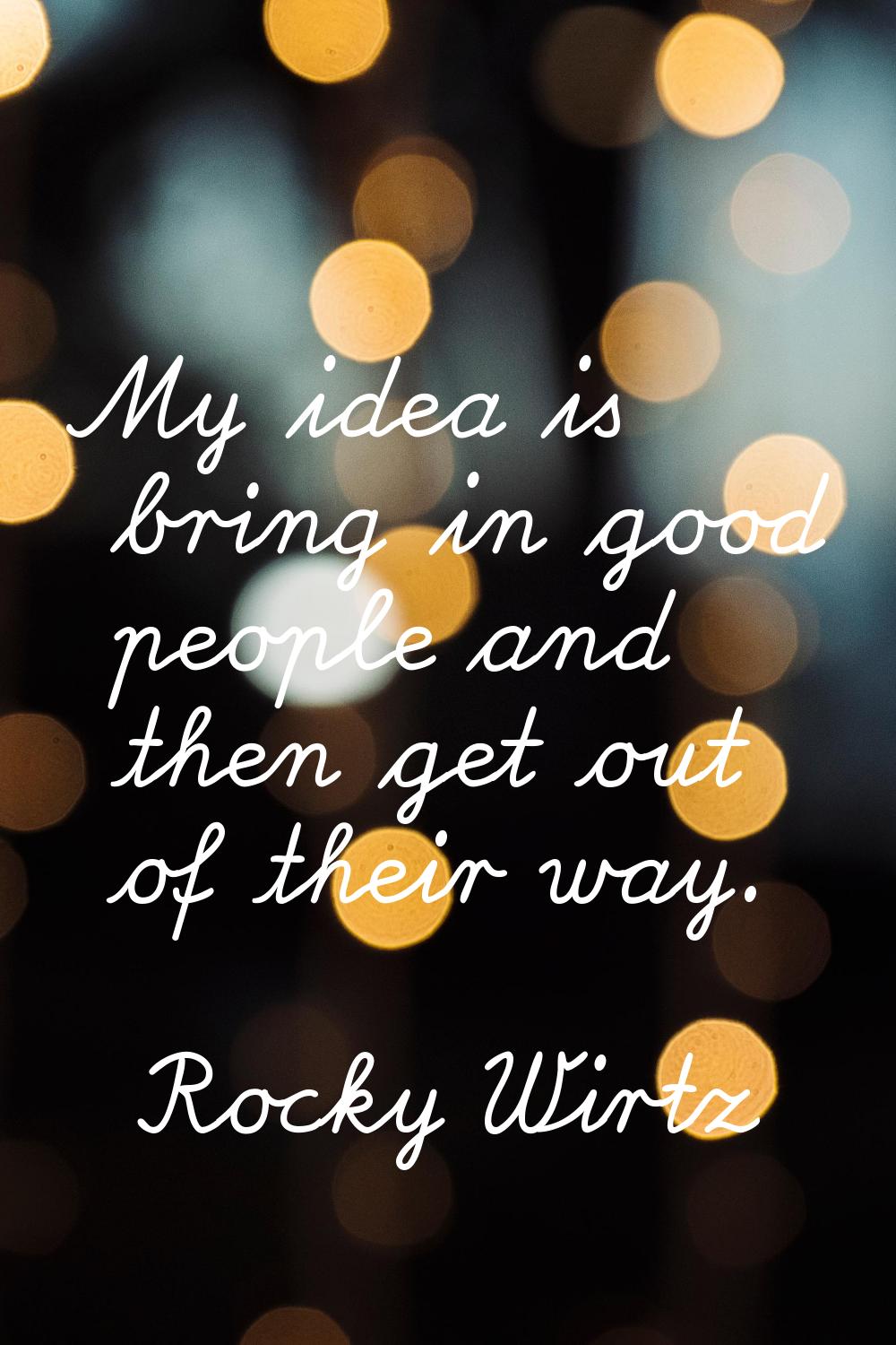 My idea is bring in good people and then get out of their way.