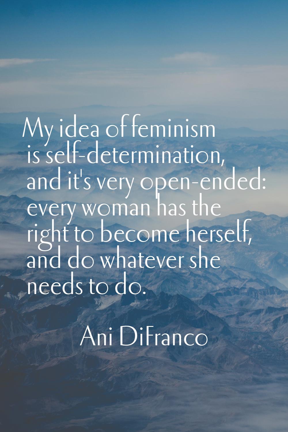 My idea of feminism is self-determination, and it's very open-ended: every woman has the right to b
