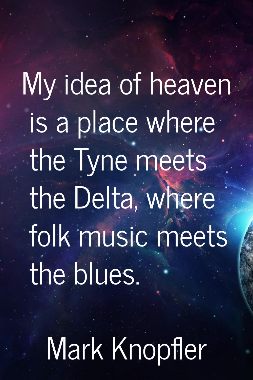 My idea of heaven is a place where the Tyne meets the Delta, where folk music meets the blues.