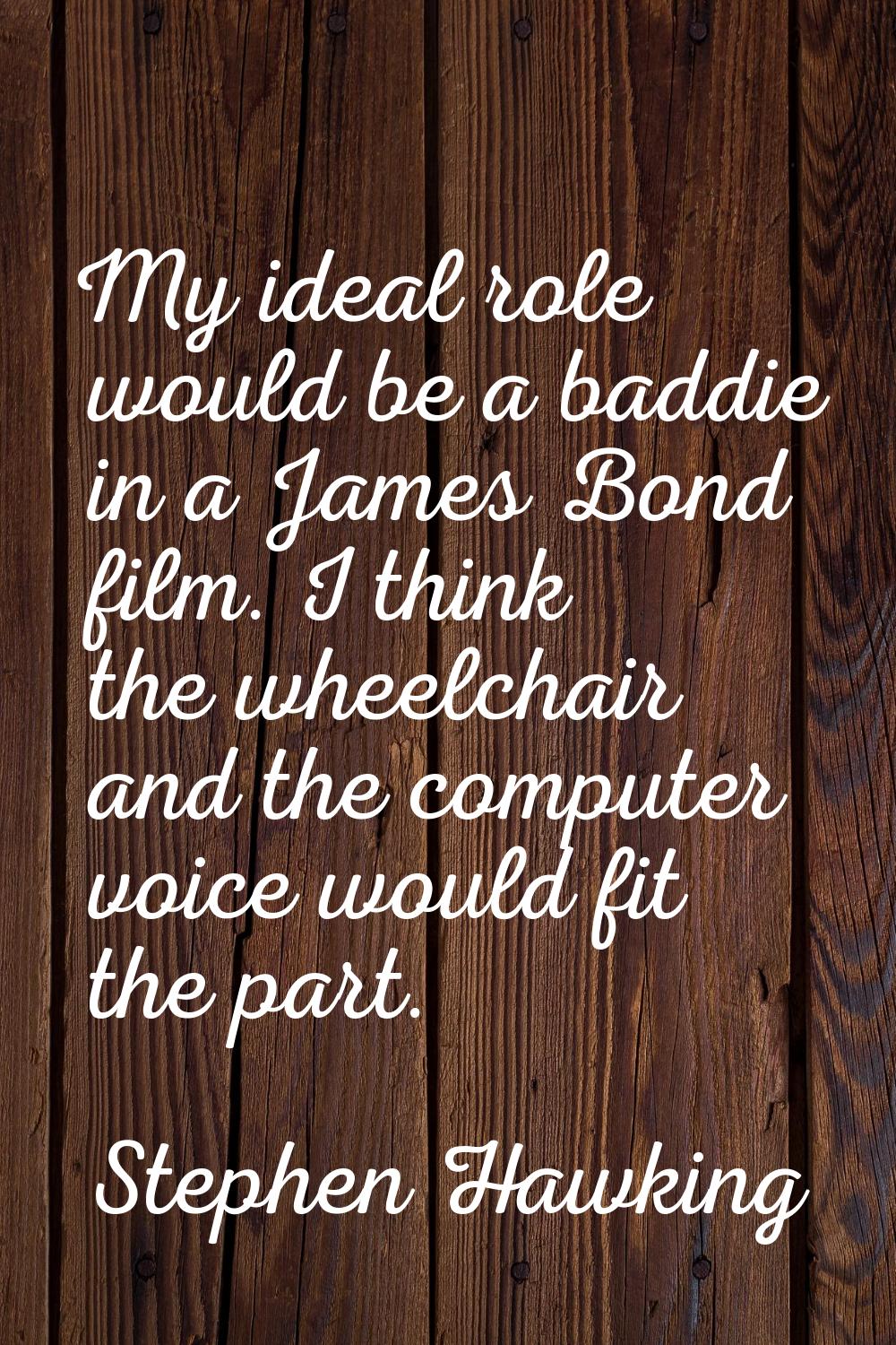 My ideal role would be a baddie in a James Bond film. I think the wheelchair and the computer voice
