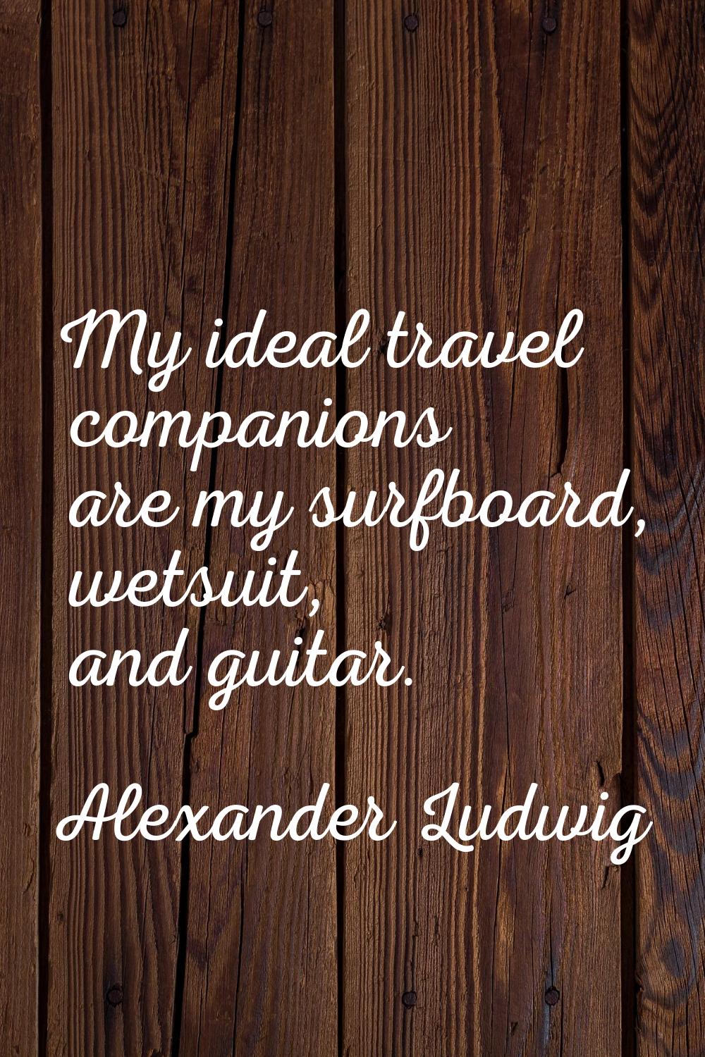 My ideal travel companions are my surfboard, wetsuit, and guitar.