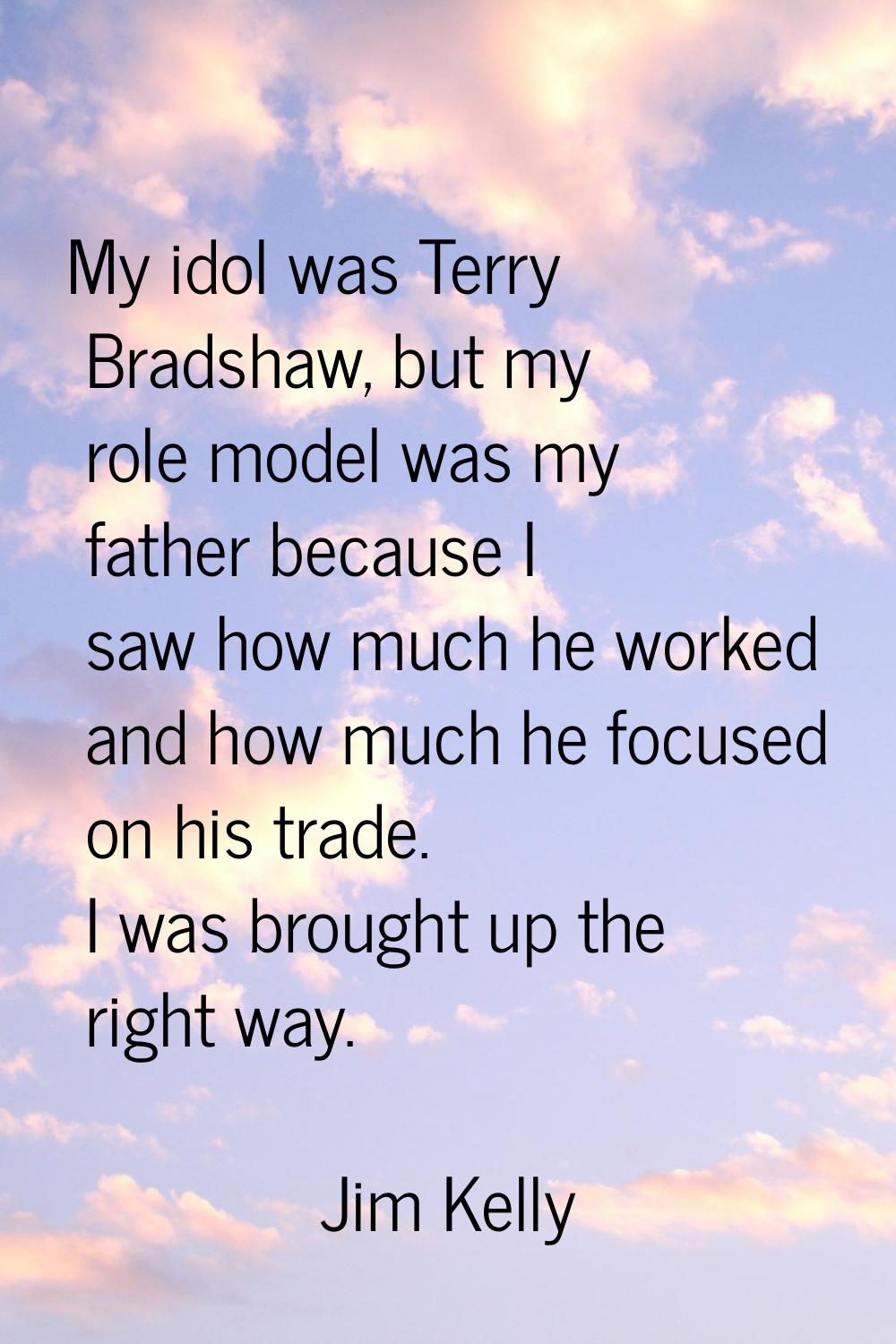 My idol was Terry Bradshaw, but my role model was my father because I saw how much he worked and ho