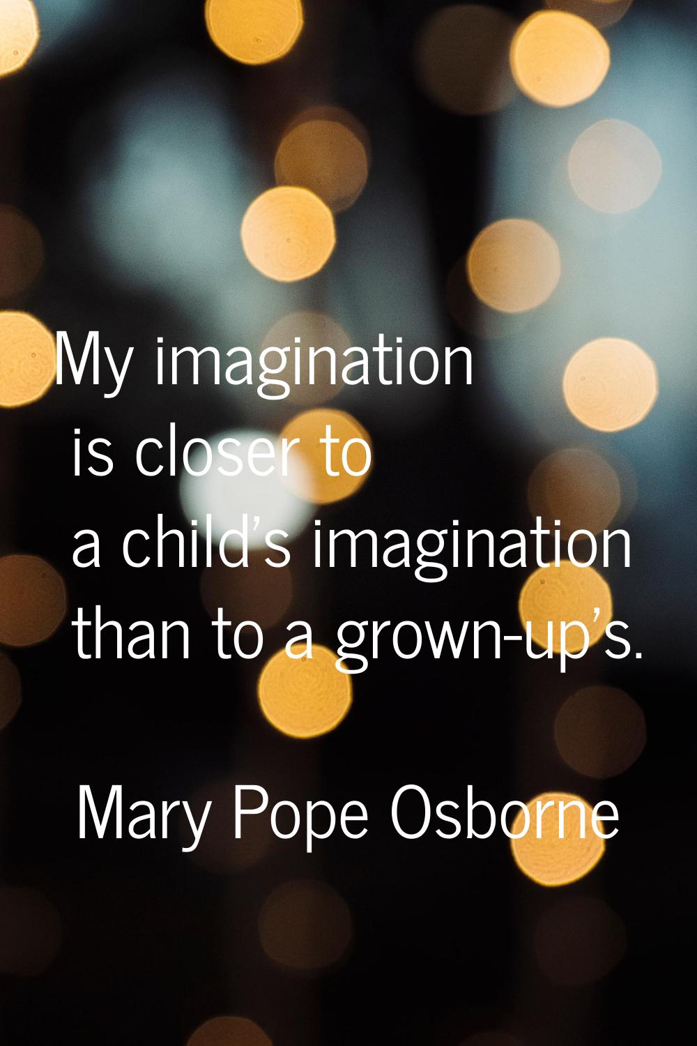 My imagination is closer to a child's imagination than to a grown-up's.