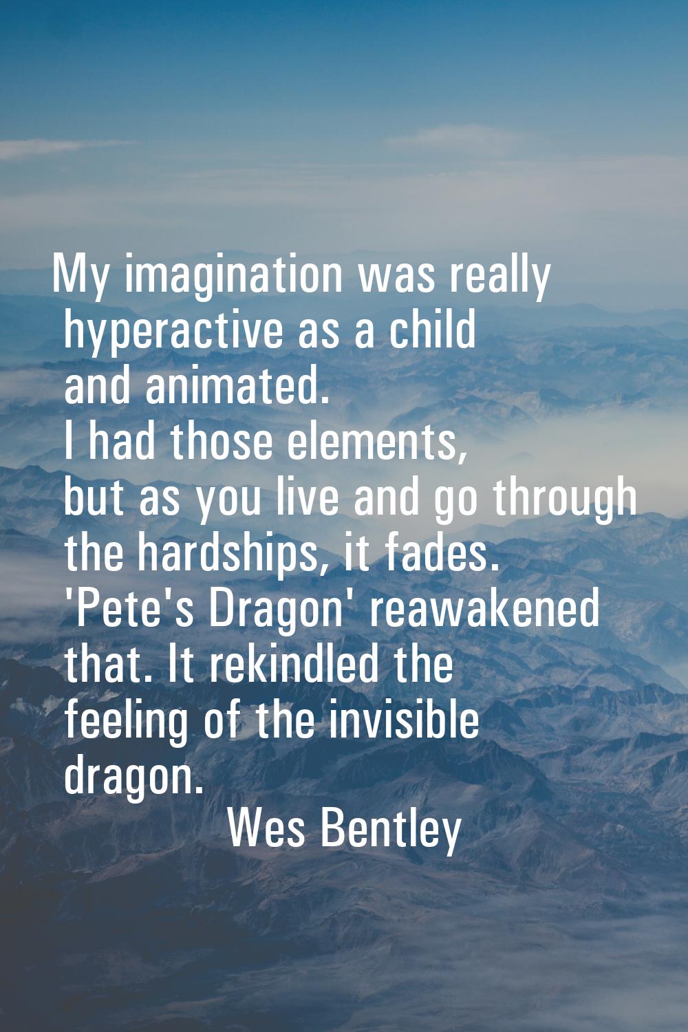 My imagination was really hyperactive as a child and animated. I had those elements, but as you liv