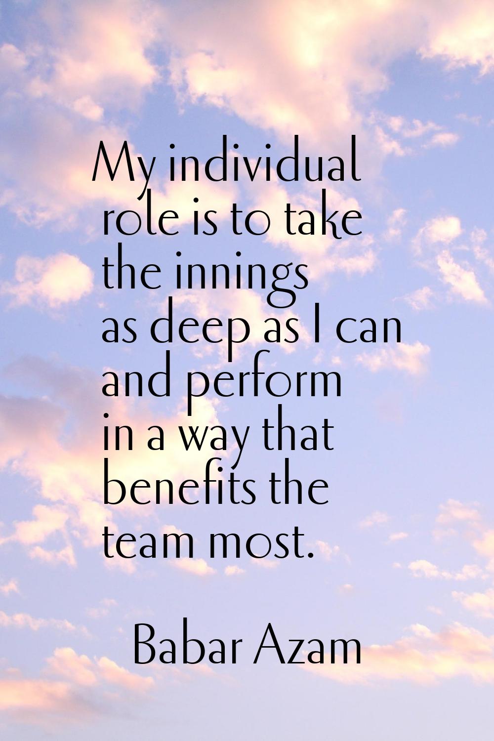 My individual role is to take the innings as deep as I can and perform in a way that benefits the t