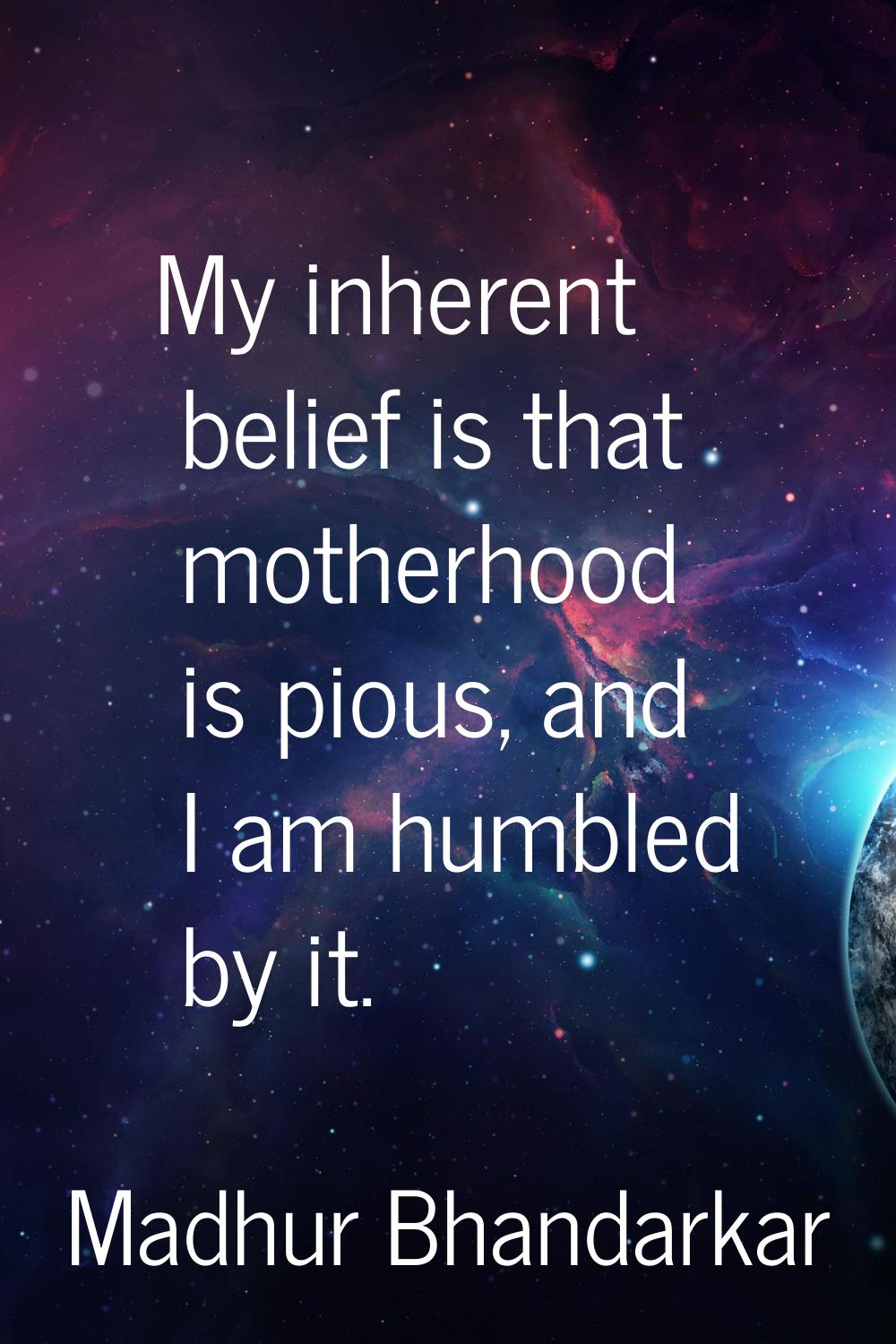 My inherent belief is that motherhood is pious, and I am humbled by it.