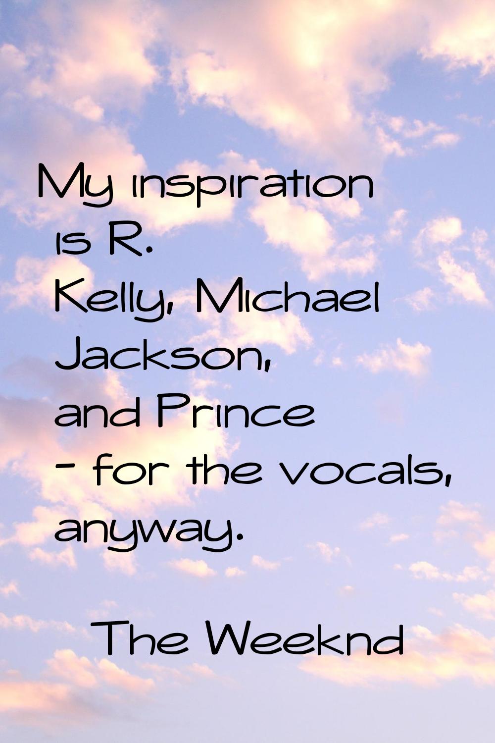 My inspiration is R. Kelly, Michael Jackson, and Prince - for the vocals, anyway.