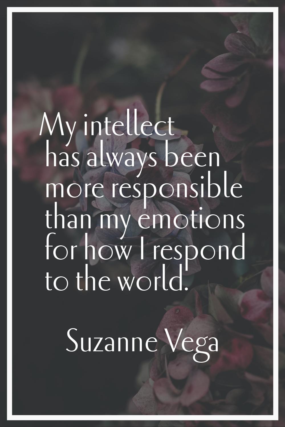 My intellect has always been more responsible than my emotions for how I respond to the world.