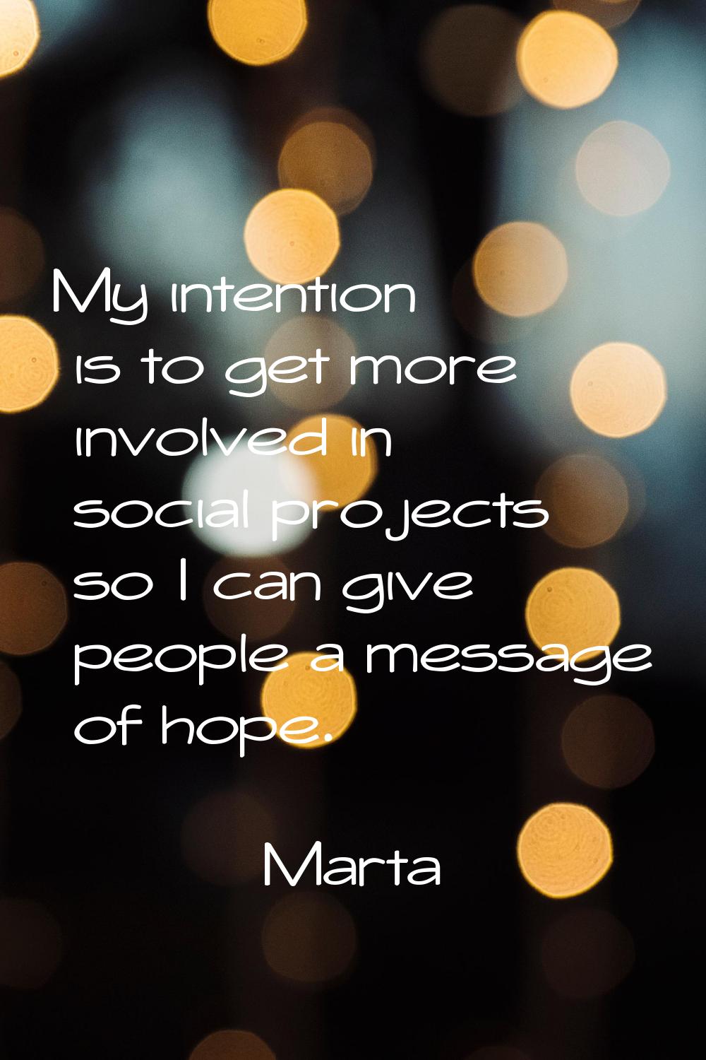 My intention is to get more involved in social projects so I can give people a message of hope.