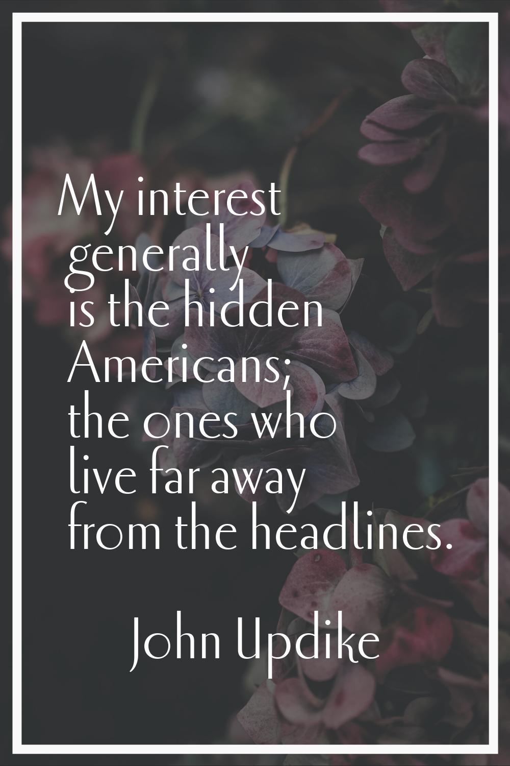 My interest generally is the hidden Americans; the ones who live far away from the headlines.