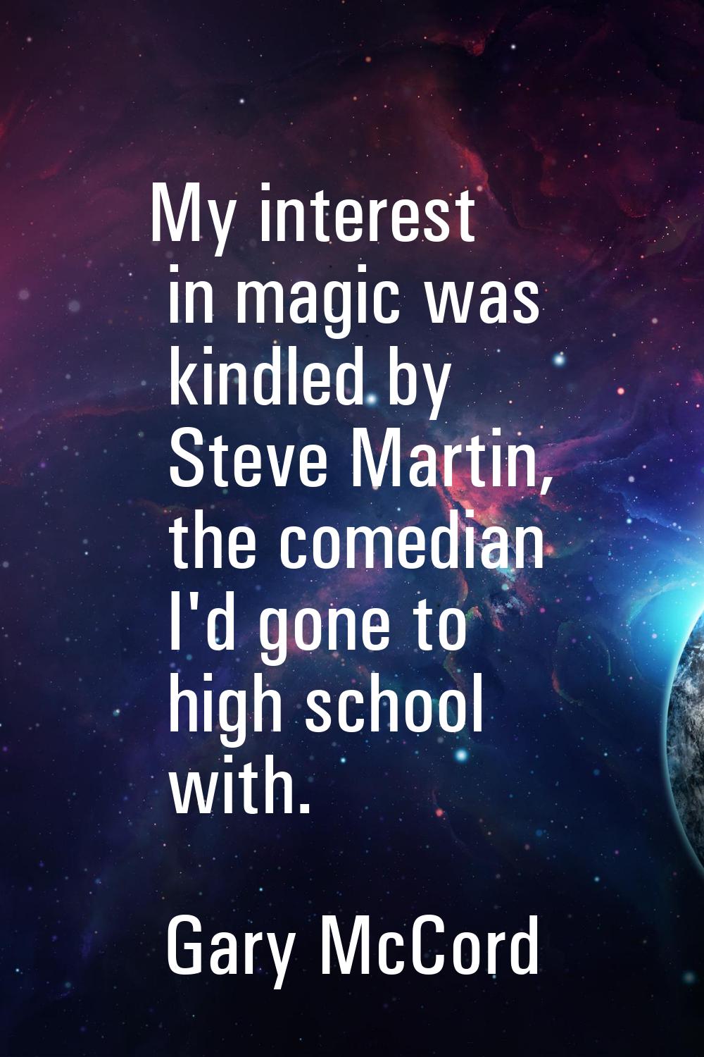 My interest in magic was kindled by Steve Martin, the comedian I'd gone to high school with.